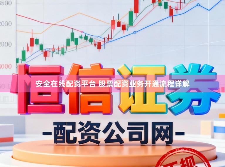 安全在线配资平台 股票配资业务开通流程详解