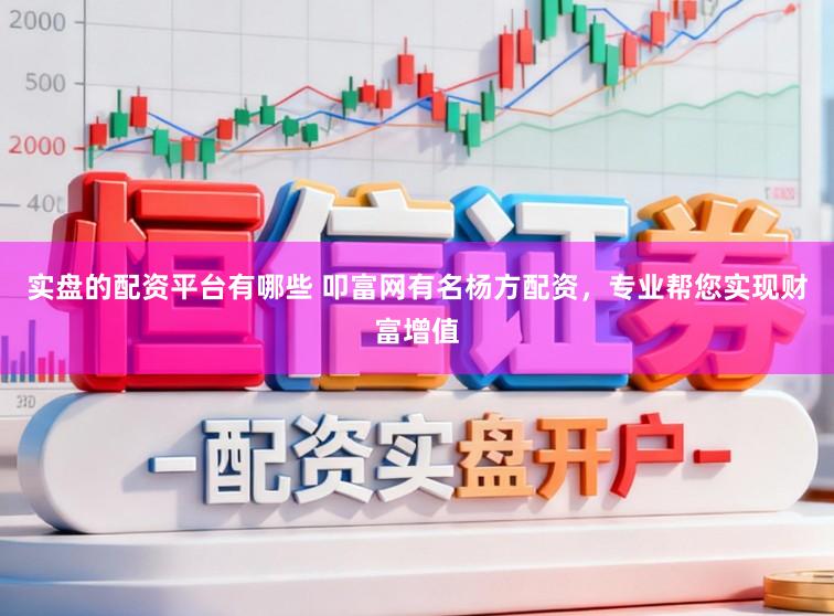 实盘的配资平台有哪些 叩富网有名杨方配资，专业帮您实现财富增值