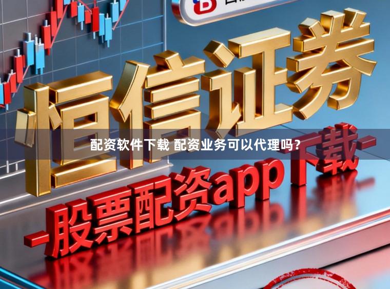 配资软件下载 配资业务可以代理吗？