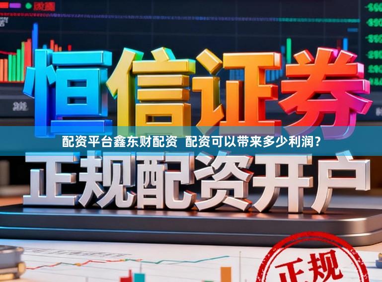 配资平台鑫东财配资  配资可以带来多少利润？