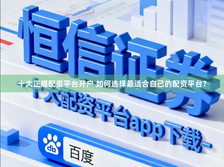 十大正规配资平台开户 如何选择最适合自己的配资平台？