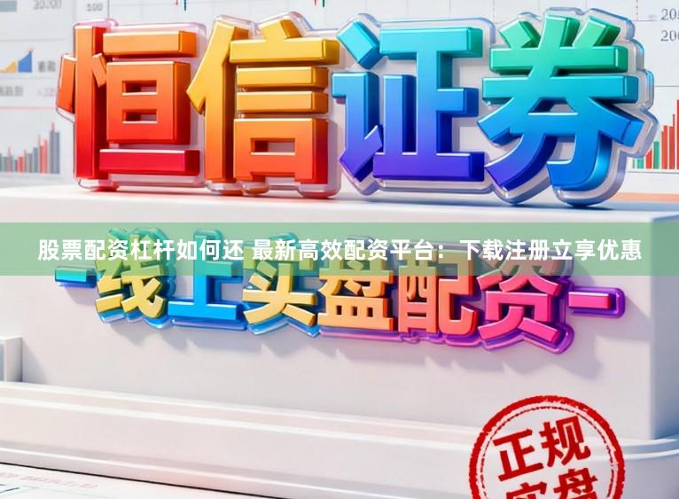 股票配资杠杆如何还 最新高效配资平台：下载注册立享优惠