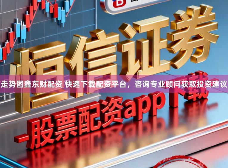 走势图鑫东财配资 快速下载配资平台，咨询专业顾问获取投资建议