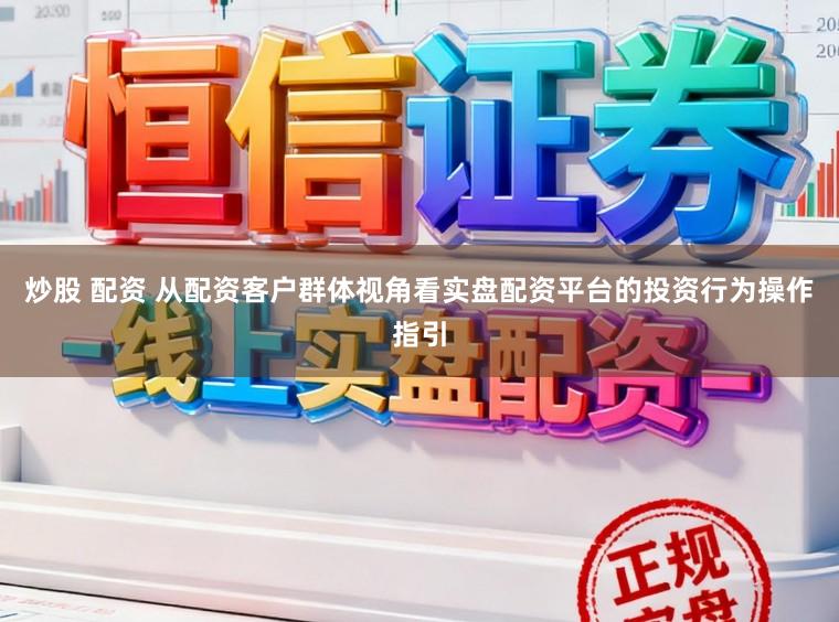 炒股 配资 从配资客户群体视角看实盘配资平台的投资行为操作指引
