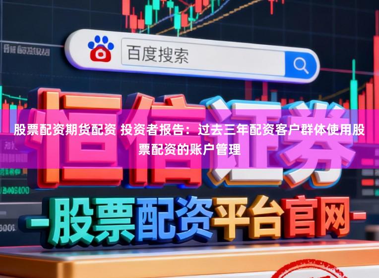 股票配资期货配资 投资者报告：过去三年配资客户群体使用股票配资的账户管理