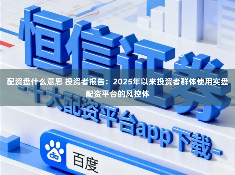 配资盘什么意思 投资者报告：2025年以来投资者群体使用实盘配资平台的风控体
