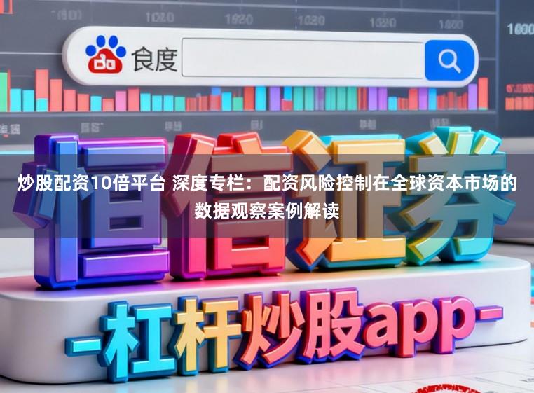 炒股配资10倍平台 深度专栏：配资风险控制在全球资本市场的数据观察案例解读