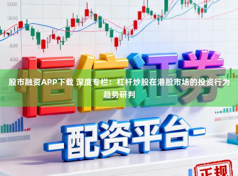 股市融资APP下载 深度专栏：杠杆炒股在港股市场的投资行为趋势研判