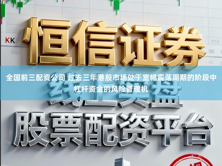 全国前三配资公司 过去三年港股市场处于宽幅震荡周期的阶段中杠杆资金的风险管理机