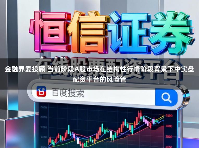 金融界爱投顾 当前阶段A股市场在结构性行情阶段背景下中实盘配资平台的风险管
