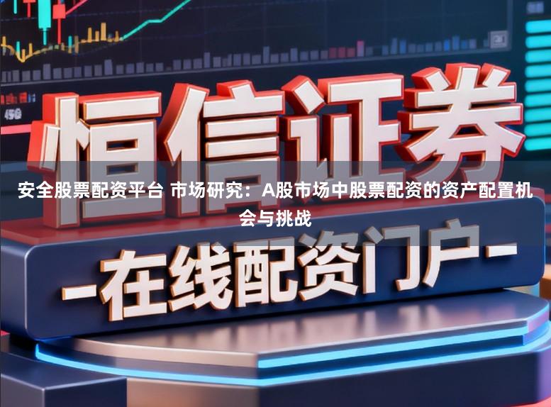 安全股票配资平台 市场研究：A股市场中股票配资的资产配置机会与挑战