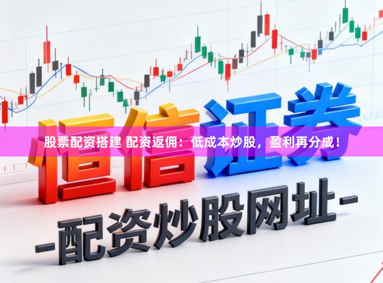 股票配资搭建 配资返佣：低成本炒股，盈利再分成！