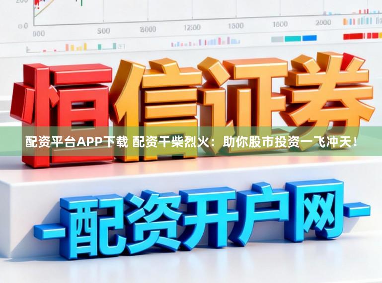 配资平台APP下载 配资干柴烈火：助你股市投资一飞冲天！