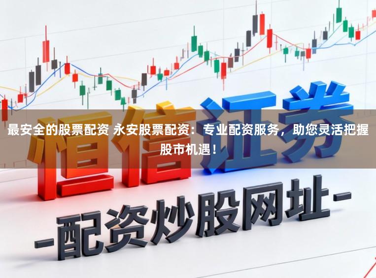 最安全的股票配资 永安股票配资：专业配资服务，助您灵活把握股市机遇！