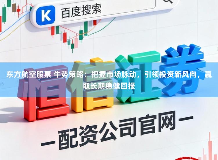 东方航空股票 牛势策略：把握市场脉动，引领投资新风向，赢取长期稳健回报