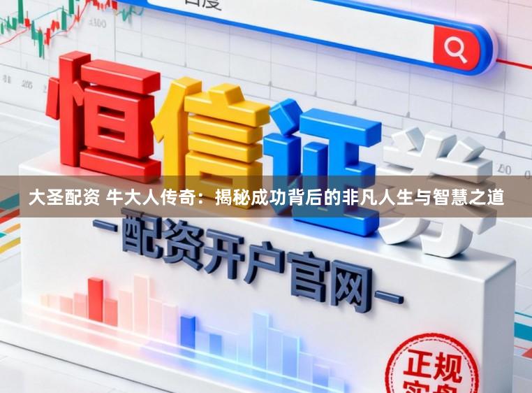 大圣配资 牛大人传奇：揭秘成功背后的非凡人生与智慧之道