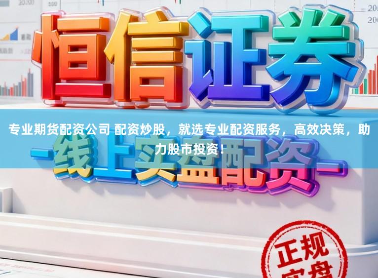 专业期货配资公司 配资炒股，就选专业配资服务，高效决策，助力股市投资！