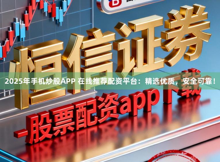 2025年手机炒股APP 在线推荐配资平台：精选优质，安全可靠！