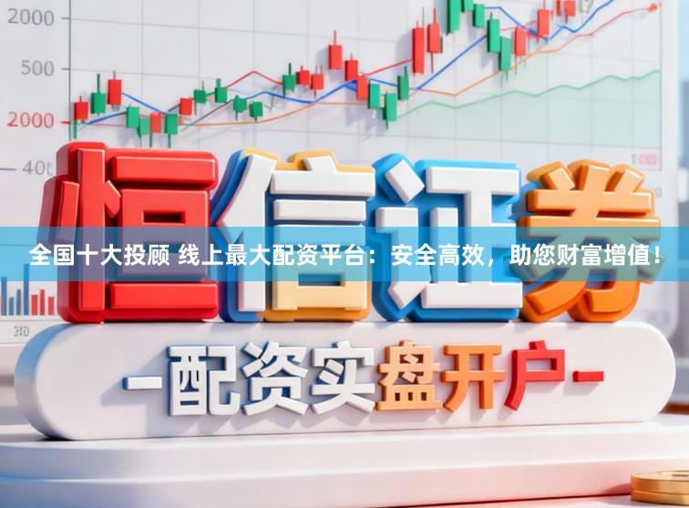 全国十大投顾 线上最大配资平台：安全高效，助您财富增值！