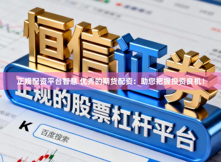 正规配资平台智慧 优秀的期货配资：助您把握投资良机！