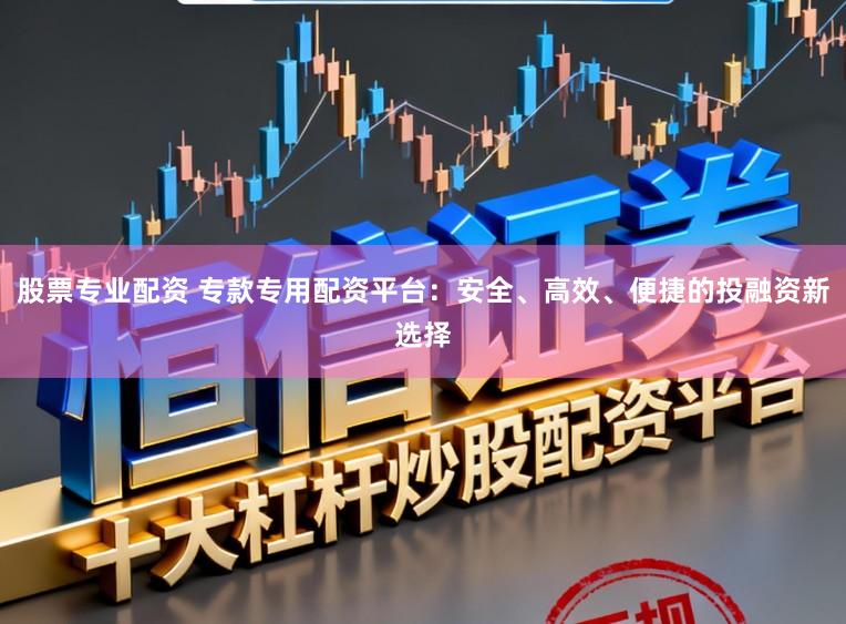 股票专业配资 专款专用配资平台：安全、高效、便捷的投融资新选择