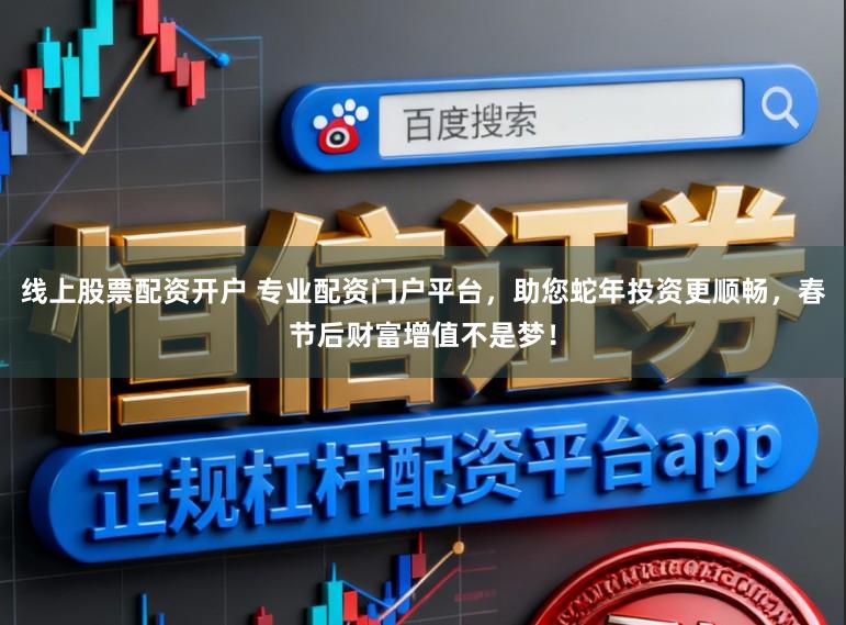 线上股票配资开户 专业配资门户平台，助您蛇年投资更顺畅，春节后财富增值不是梦！