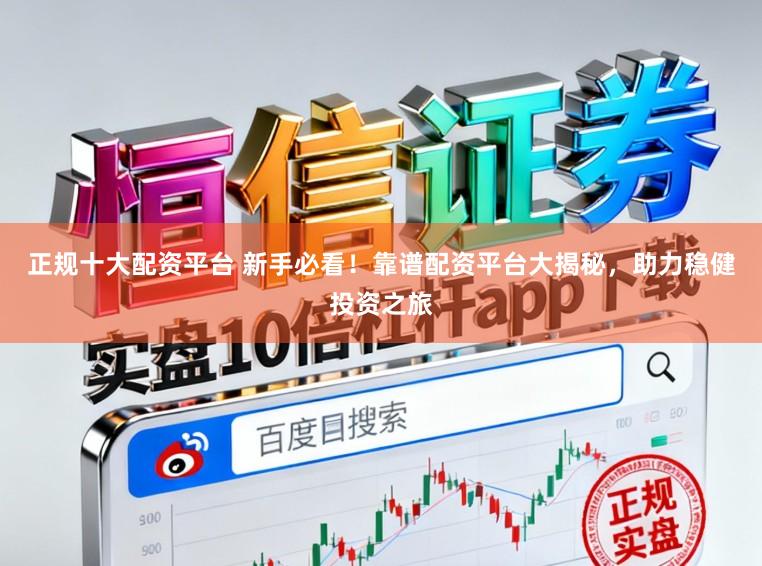 正规十大配资平台 新手必看！靠谱配资平台大揭秘，助力稳健投资之旅