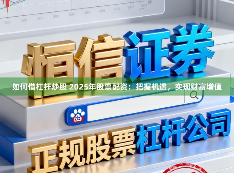 如何借杠杆炒股 2025年股票配资：把握机遇，实现财富增值