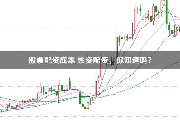 股票配资成本 融资配资，你知道吗？