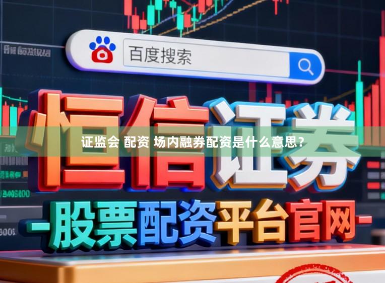 证监会 配资 场内融券配资是什么意思？