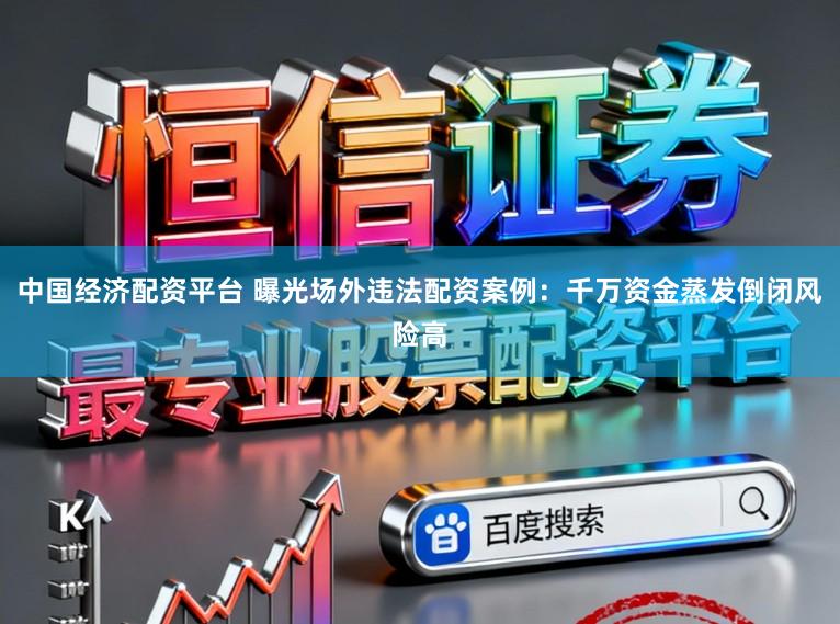 中国经济配资平台 曝光场外违法配资案例：千万资金蒸发倒闭风险高