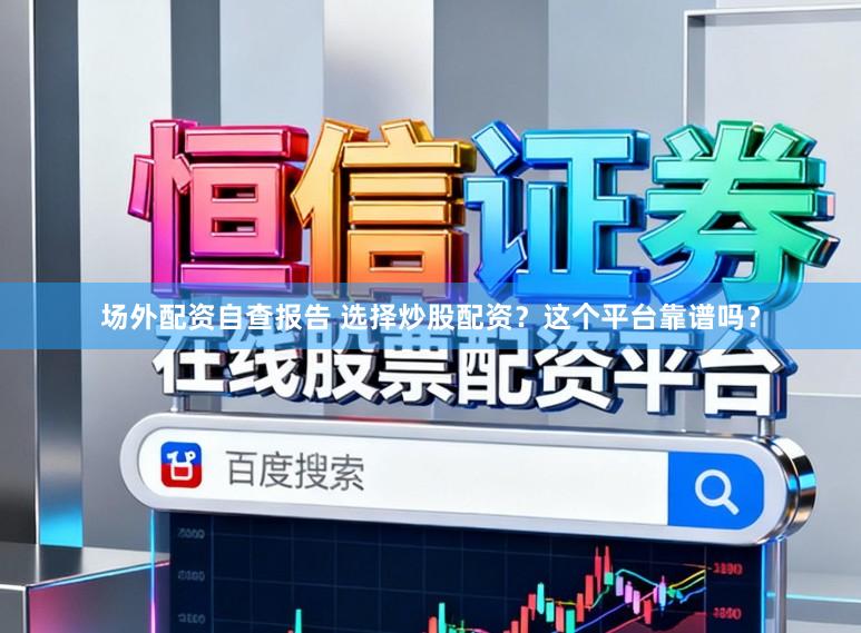 场外配资自查报告 选择炒股配资？这个平台靠谱吗？
