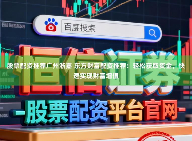 股票配资推荐广州浙嘉 东方财富配资推荐：轻松获取资金，快速实现财富增值