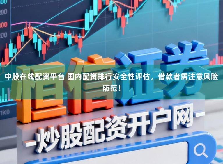 中股在线配资平台 国内配资排行安全性评估，借款者需注意风险防范！
