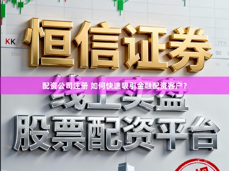 配资公司注册 如何快速吸引金融配资客户？
