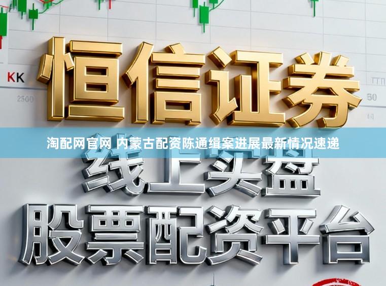 淘配网官网 内蒙古配资陈通缉案进展最新情况速递