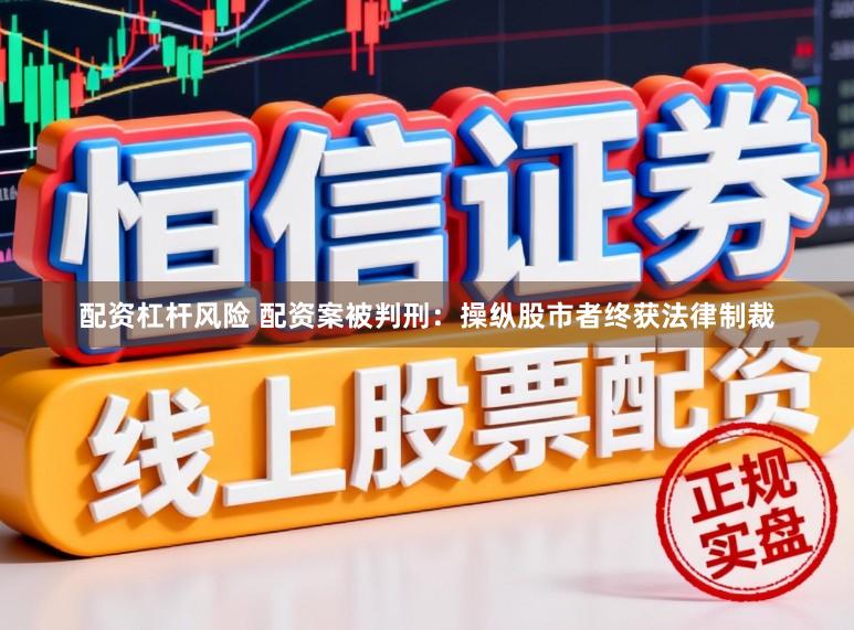 配资杠杆风险 配资案被判刑:操纵股市者终获法律制裁
