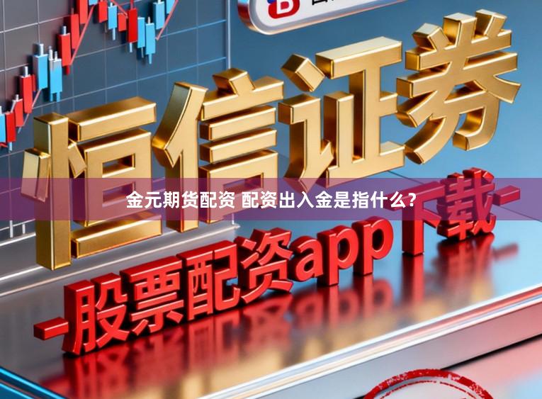 金元期货配资 配资出入金是指什么？