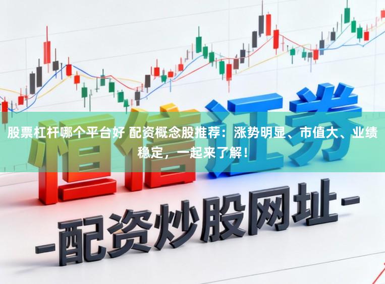 股票杠杆哪个平台好 配资概念股推荐：涨势明显、市值大、业绩稳定，一起来了解！