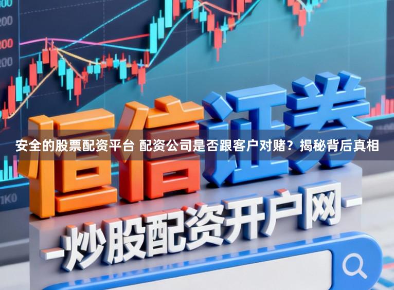 安全的股票配资平台 配资公司是否跟客户对赌？揭秘背后真相
