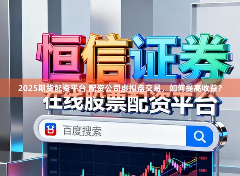2025期货配资平台 配资公司虚拟盘交易，如何提高收益？