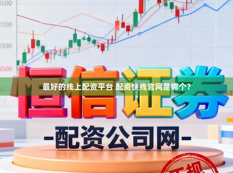 最好的线上配资平台 配资快线官网是哪个？
