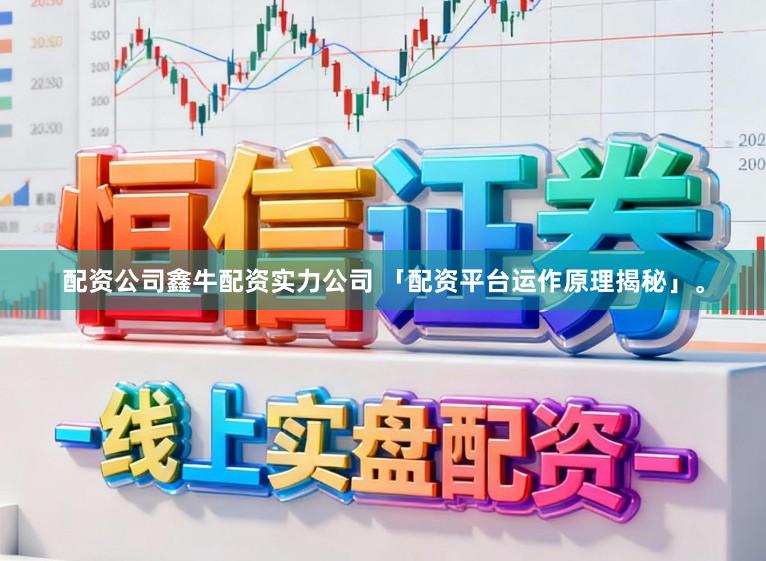 配资公司鑫牛配资实力公司 「配资平台运作原理揭秘」。