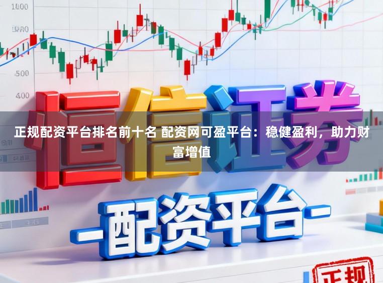 正规配资平台排名前十名 配资网可盈平台：稳健盈利，助力财富增值