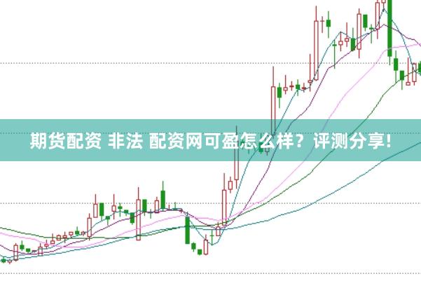 期货配资 非法 配资网可盈怎么样？评测分享!