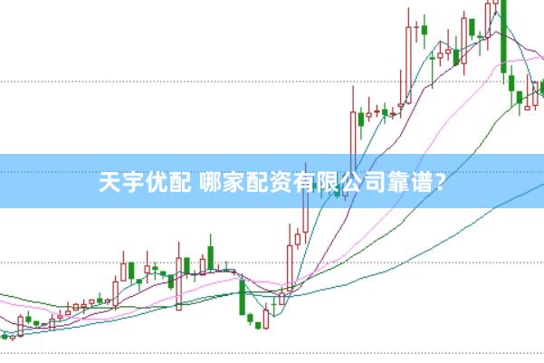 天宇优配 哪家配资有限公司靠谱？